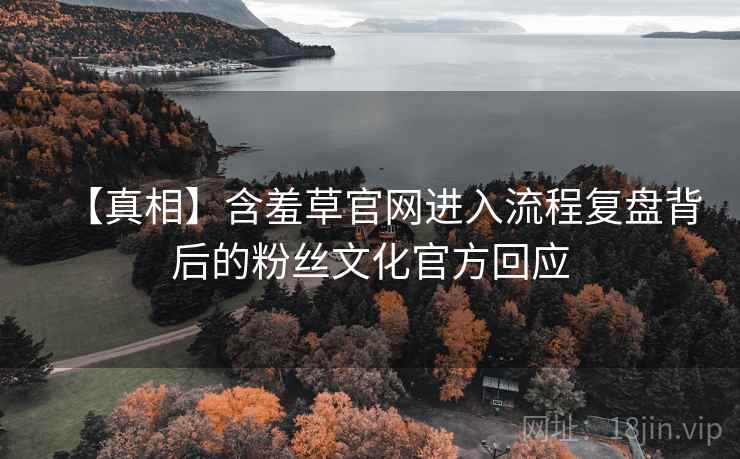 【真相】含羞草官网进入流程复盘背后的粉丝文化官方回应