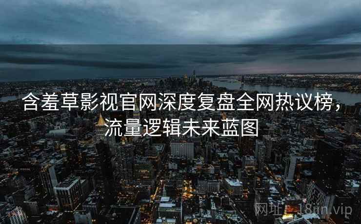 含羞草影视官网深度复盘全网热议榜，流量逻辑未来蓝图