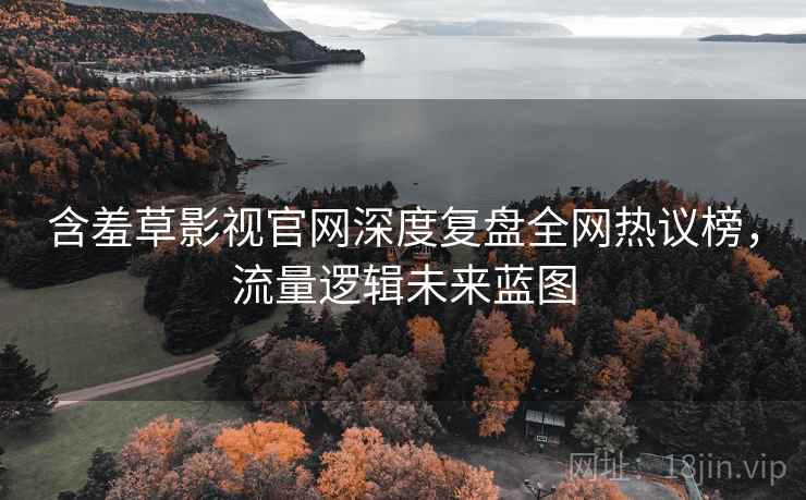 含羞草影视官网深度复盘全网热议榜，流量逻辑未来蓝图