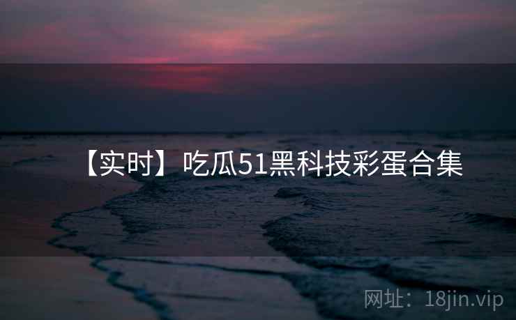 【实时】吃瓜51黑科技彩蛋合集