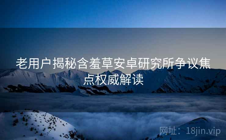 老用户揭秘含羞草安卓研究所争议焦点权威解读