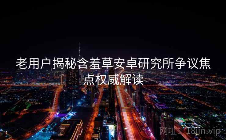 老用户揭秘含羞草安卓研究所争议焦点权威解读