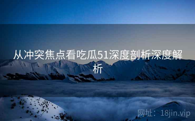 从冲突焦点看吃瓜51深度剖析深度解析