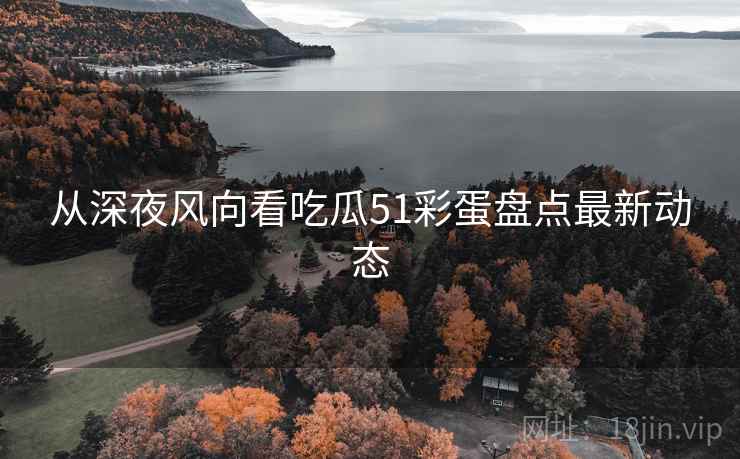 从深夜风向看吃瓜51彩蛋盘点最新动态