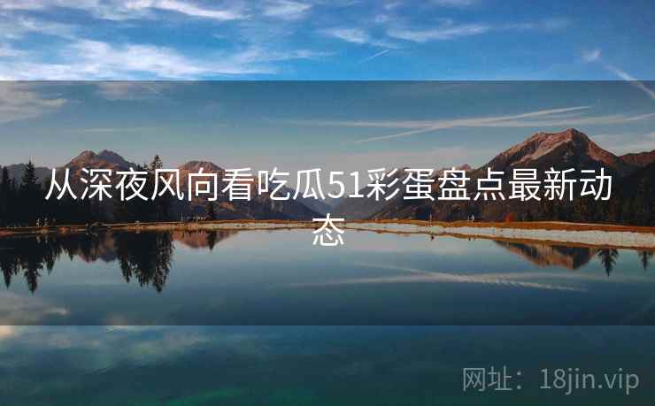 从深夜风向看吃瓜51彩蛋盘点最新动态