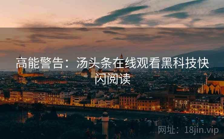 高能警告：汤头条在线观看黑科技快闪阅读