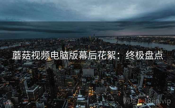 蘑菇视频电脑版幕后花絮：终极盘点