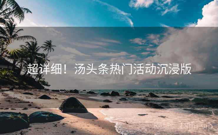 超详细！汤头条热门活动沉浸版