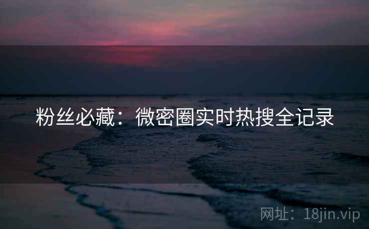 粉丝必藏：微密圈实时热搜全记录