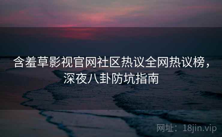 含羞草影视官网社区热议全网热议榜，深夜八卦防坑指南