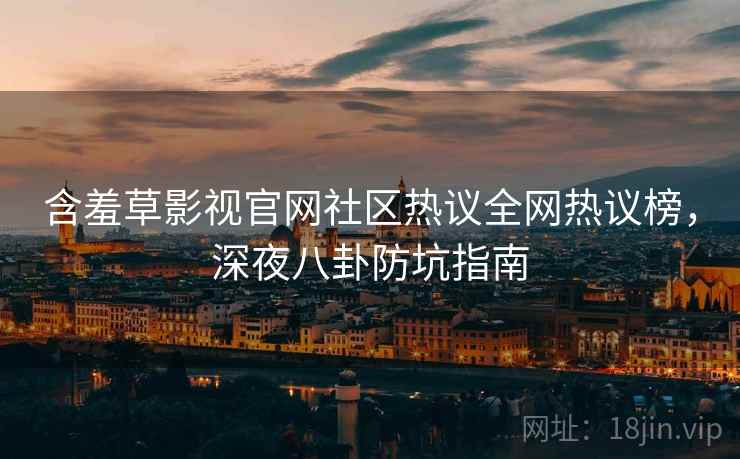 含羞草影视官网社区热议全网热议榜，深夜八卦防坑指南