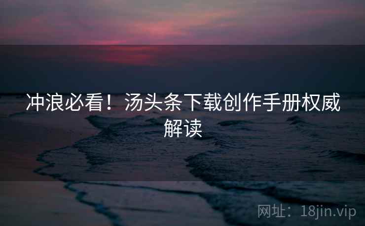 冲浪必看！汤头条下载创作手册权威解读