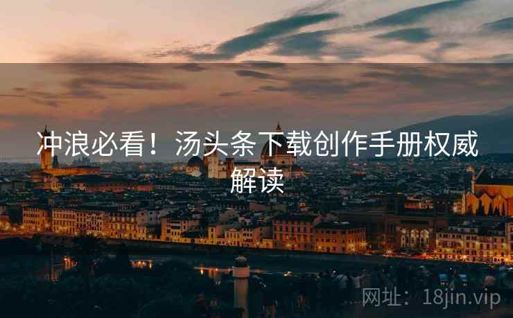 冲浪必看！汤头条下载创作手册权威解读