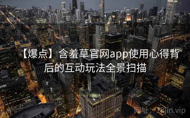 【爆点】含羞草官网app使用心得背后的互动玩法全景扫描