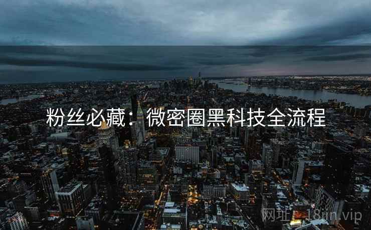 粉丝必藏：微密圈黑科技全流程