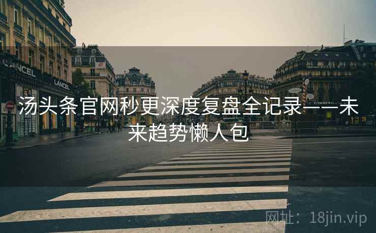 汤头条官网秒更深度复盘全记录——未来趋势懒人包