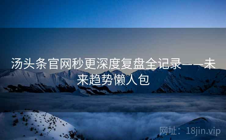 汤头条官网秒更深度复盘全记录——未来趋势懒人包