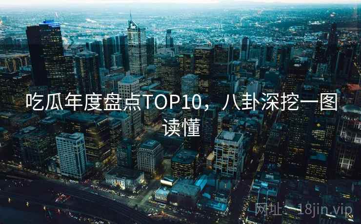 吃瓜年度盘点TOP10，八卦深挖一图读懂
