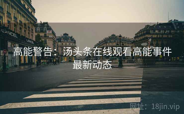 高能警告：汤头条在线观看高能事件最新动态