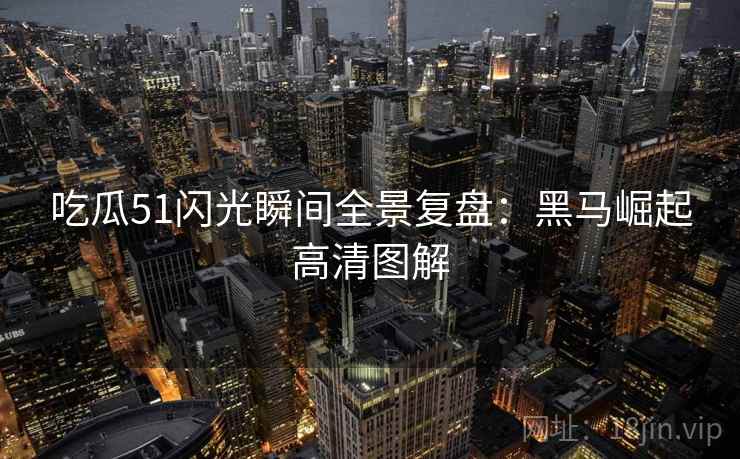吃瓜51闪光瞬间全景复盘:黑马崛起高清图解 吃瓜51闪光瞬间全景复盘:黑马崛起高清图解