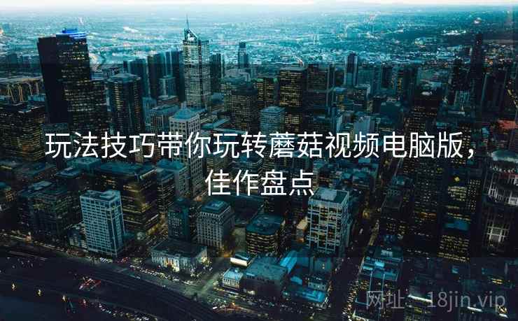 玩法技巧带你玩转蘑菇视频电脑版,佳作盘点 玩法技巧带你玩转蘑菇视频电脑版,佳作盘点