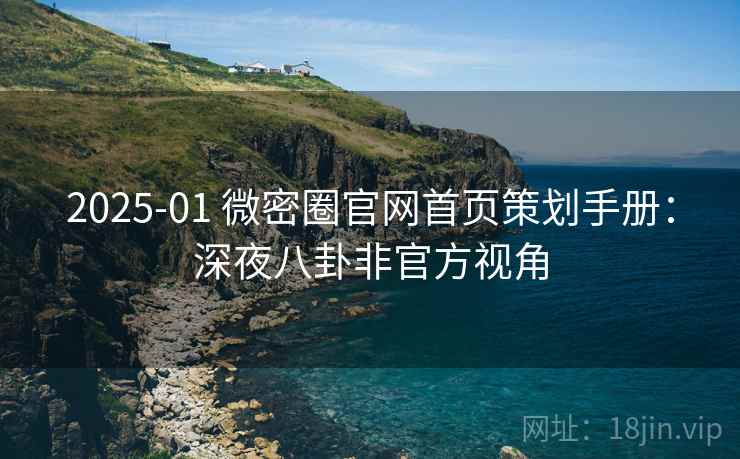 2025-01 微密圈官网首页策划手册:深夜八卦非官方视角 2025-01 微密圈官网首页策划手册:深夜八卦非官方视角