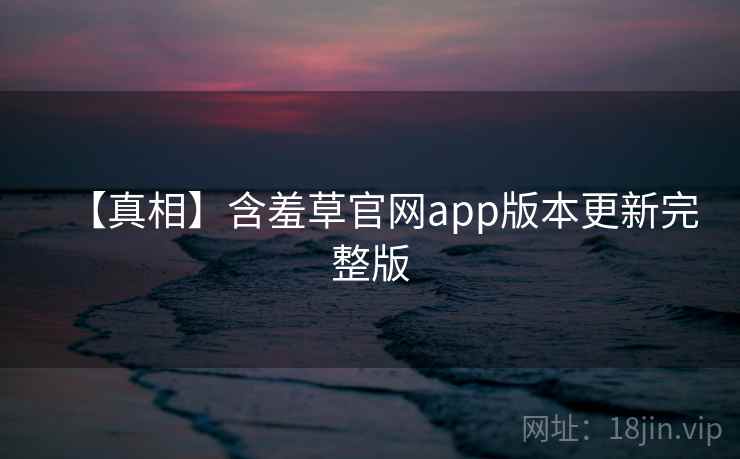 【真相】含羞草官网app版本更新完整版 【真相】含羞草官网app版本更新完整版
