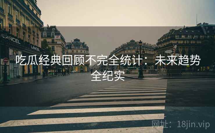 吃瓜经典回顾不完全统计：未来趋势全纪实