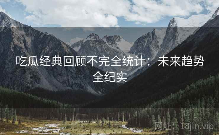 吃瓜经典回顾不完全统计:未来趋势全纪实 吃瓜经典回顾不完全统计:未来趋势全纪实