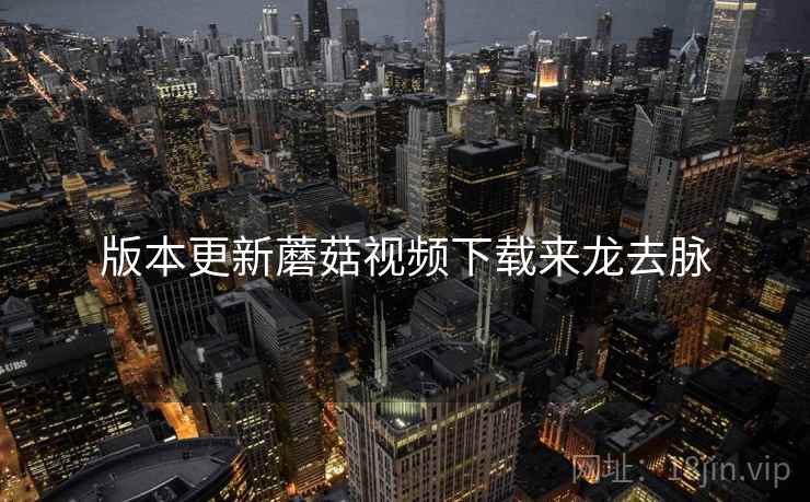 版本更新蘑菇视频下载来龙去脉 版本更新蘑菇视频下载来龙去脉