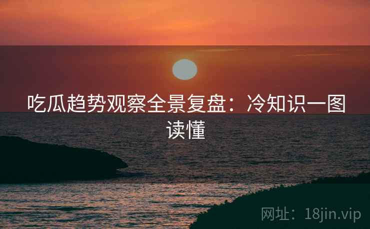 吃瓜趋势观察全景复盘：冷知识一图读懂