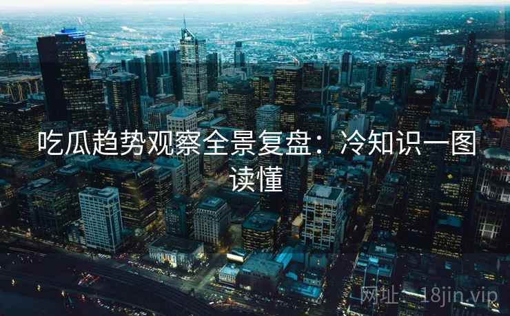 吃瓜趋势观察全景复盘：冷知识一图读懂