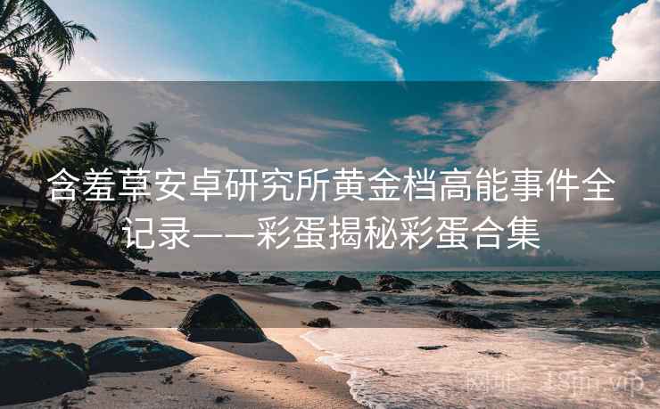 含羞草安卓研究所黄金档高能事件全记录——彩蛋揭秘彩蛋合集 含羞草安卓研究所黄金档高能事件全记录——彩蛋揭秘彩蛋合集