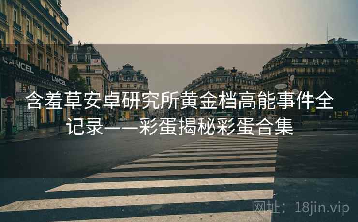 含羞草安卓研究所黄金档高能事件全记录——彩蛋揭秘彩蛋合集