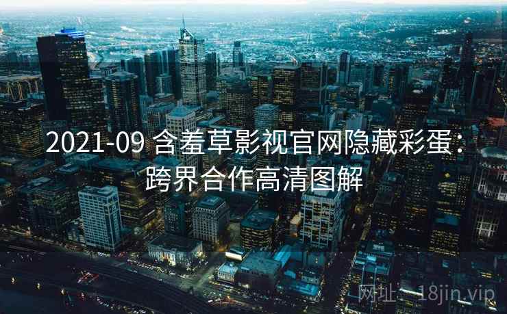 2021-09 含羞草影视官网隐藏彩蛋:跨界合作高清图解 2021-09 含羞草影视官网隐藏彩蛋:跨界合作高清图解