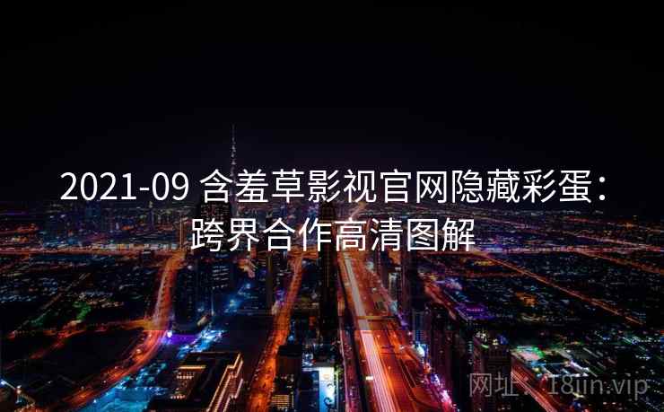 2021-09 含羞草影视官网隐藏彩蛋:跨界合作高清图解 2021-09 含羞草影视官网隐藏彩蛋:跨界合作高清图解