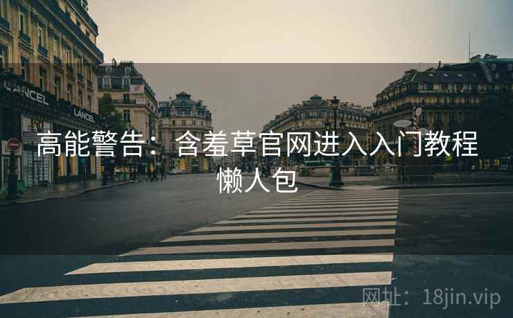 高能警告：含羞草官网进入入门教程懒人包