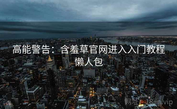 高能警告：含羞草官网进入入门教程懒人包