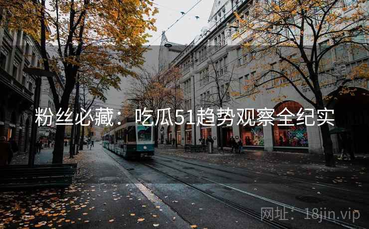 粉丝必藏:吃瓜51趋势观察全纪实 粉丝必藏:吃瓜51趋势观察全纪实