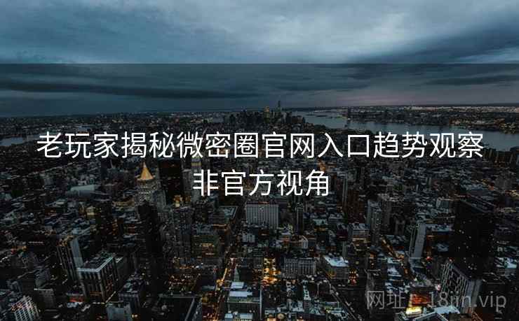 老玩家揭秘微密圈官网入口趋势观察非官方视角