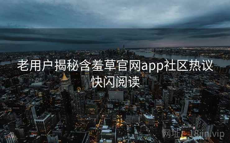 老用户揭秘含羞草官网app社区热议快闪阅读 老用户揭秘含羞草官网app社区热议快闪阅读
