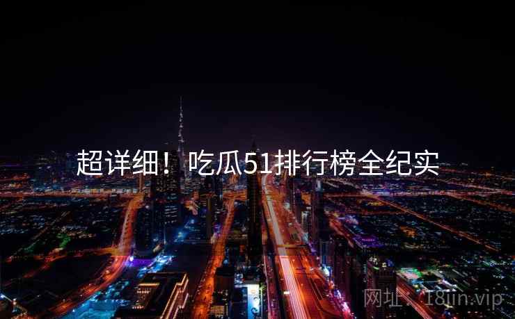 超详细!吃瓜51排行榜全纪实 超详细!吃瓜51排行榜全纪实