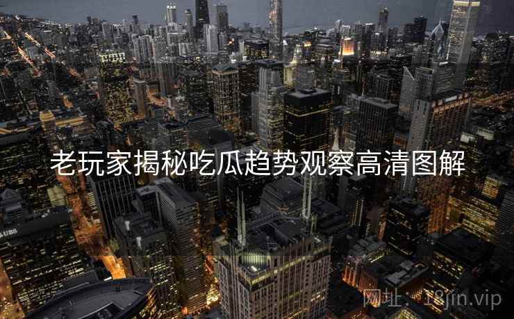 老玩家揭秘吃瓜趋势观察高清图解