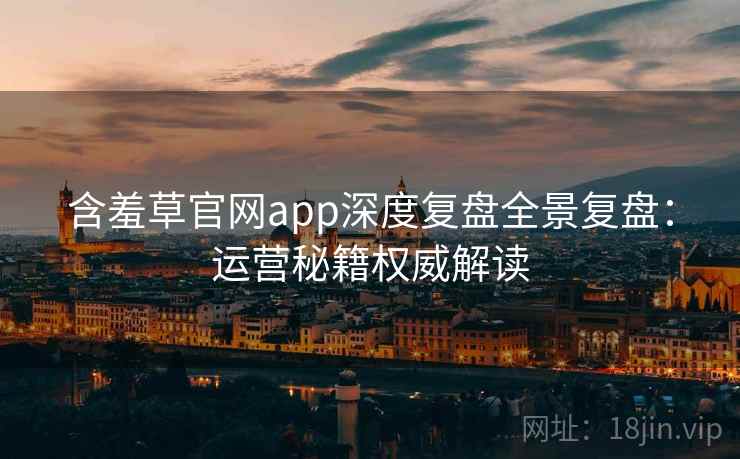 含羞草官网app深度复盘全景复盘：运营秘籍权威解读