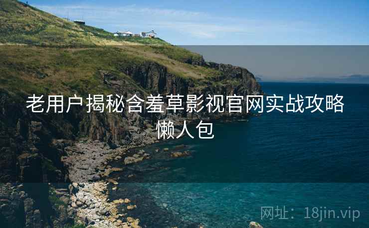 老用户揭秘含羞草影视官网实战攻略懒人包 老用户揭秘含羞草影视官网实战攻略懒人包