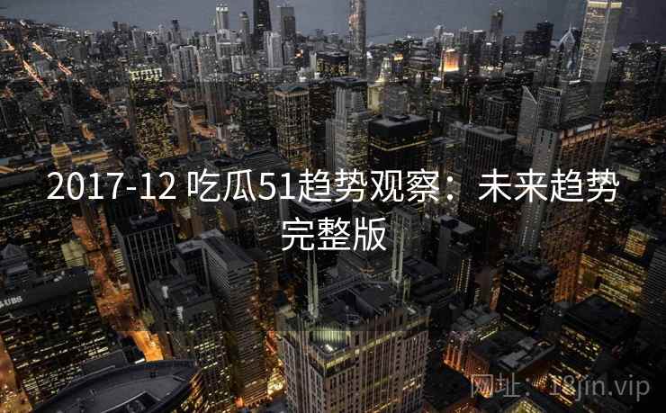 2017-12 吃瓜51趋势观察：未来趋势完整版