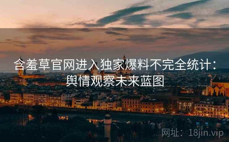 含羞草官网进入独家爆料不完全统计:舆情观察未来蓝图 含羞草官网进入独家爆料不完全统计:舆情观察未来蓝图