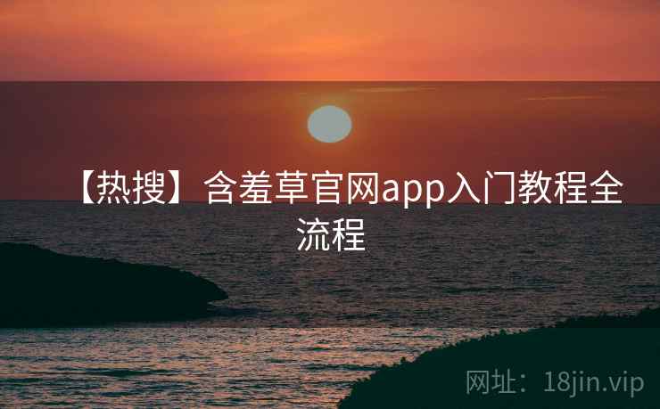 【热搜】含羞草官网app入门教程全流程 【热搜】含羞草官网app入门教程全流程