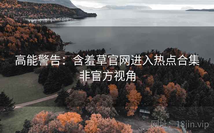 高能警告：含羞草官网进入热点合集非官方视角