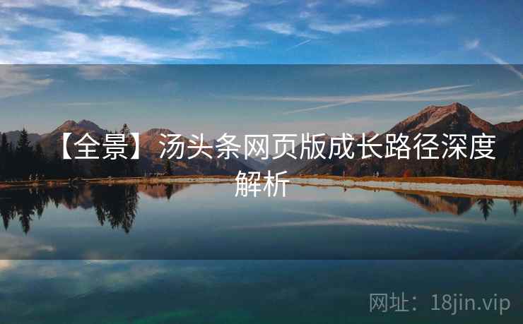 【全景】汤头条网页版成长路径深度解析 【全景】汤头条网页版成长路径深度解析